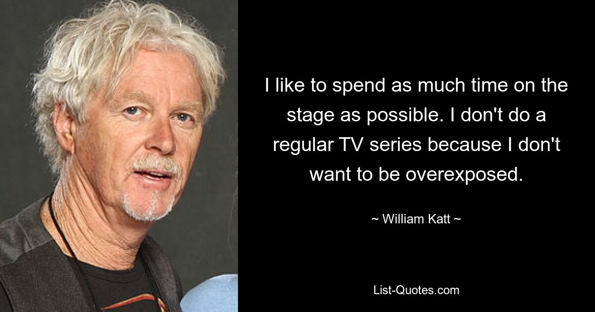 I like to spend as much time on the stage as possible. I don't do a regular TV series because I don't want to be overexposed. — © William Katt