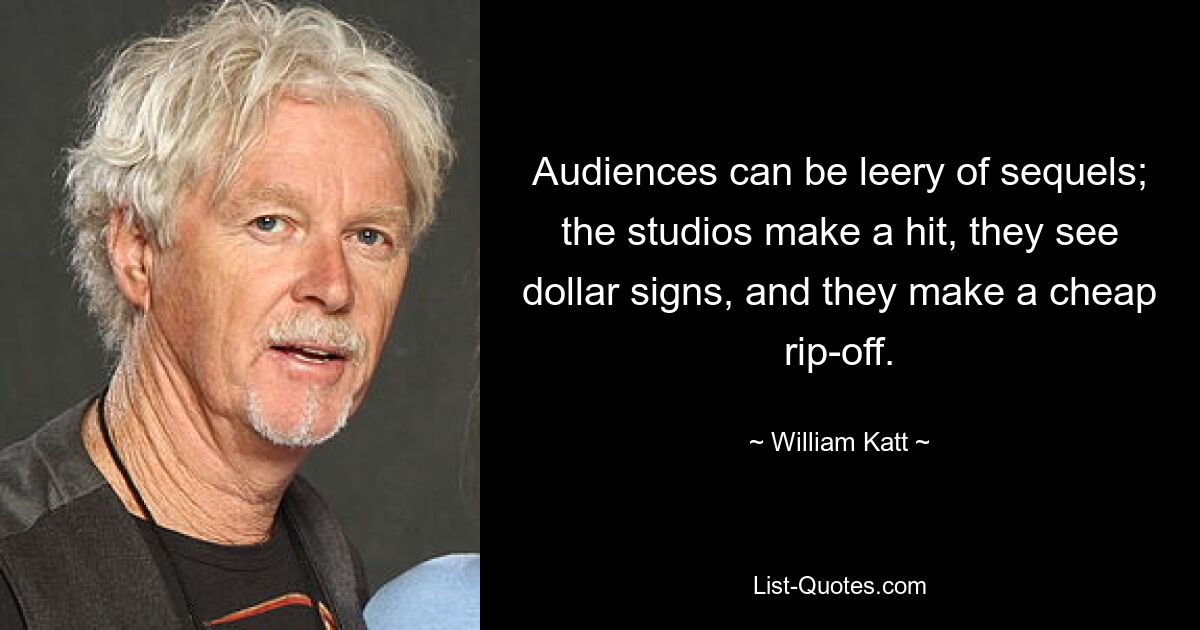 Audiences can be leery of sequels; the studios make a hit, they see dollar signs, and they make a cheap rip-off. — © William Katt