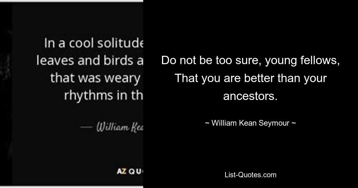 Do not be too sure, young fellows,
That you are better than your ancestors. — © William Kean Seymour