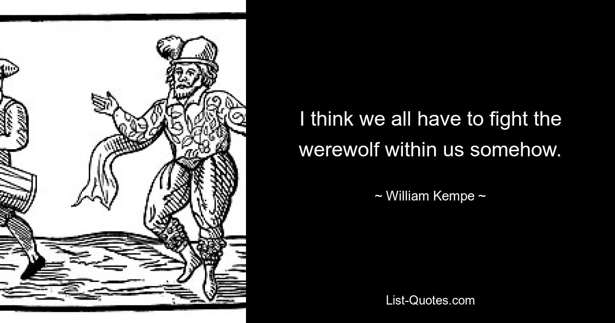 I think we all have to fight the werewolf within us somehow. — © William Kempe