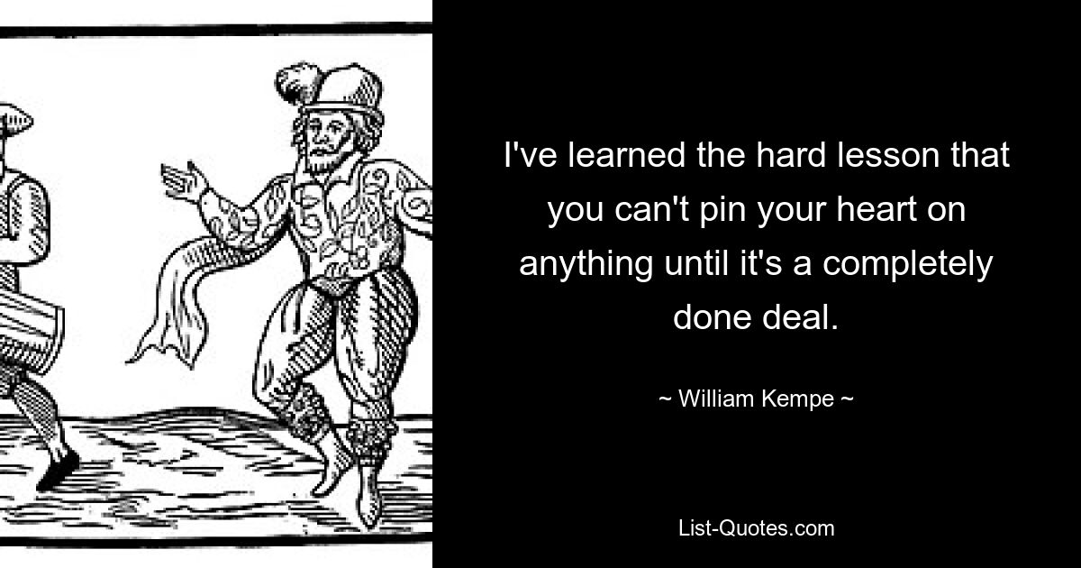 I've learned the hard lesson that you can't pin your heart on anything until it's a completely done deal. — © William Kempe