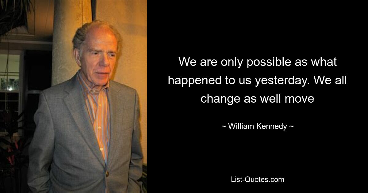 We are only possible as what happened to us yesterday. We all change as well move — © William Kennedy