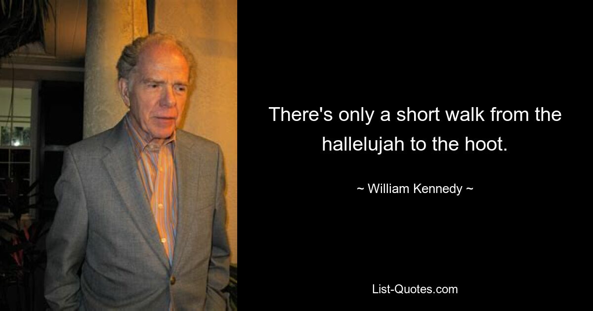 There's only a short walk from the hallelujah to the hoot. — © William Kennedy