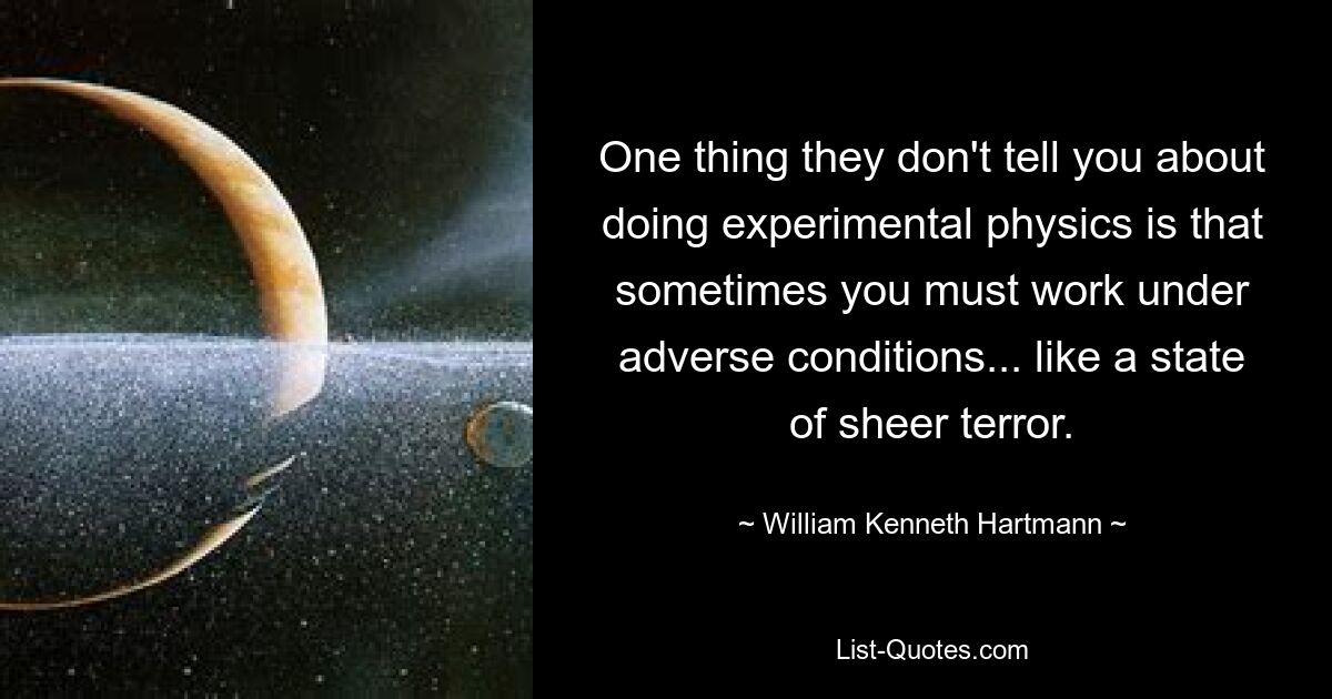 One thing they don't tell you about doing experimental physics is that sometimes you must work under adverse conditions... like a state of sheer terror. — © William Kenneth Hartmann