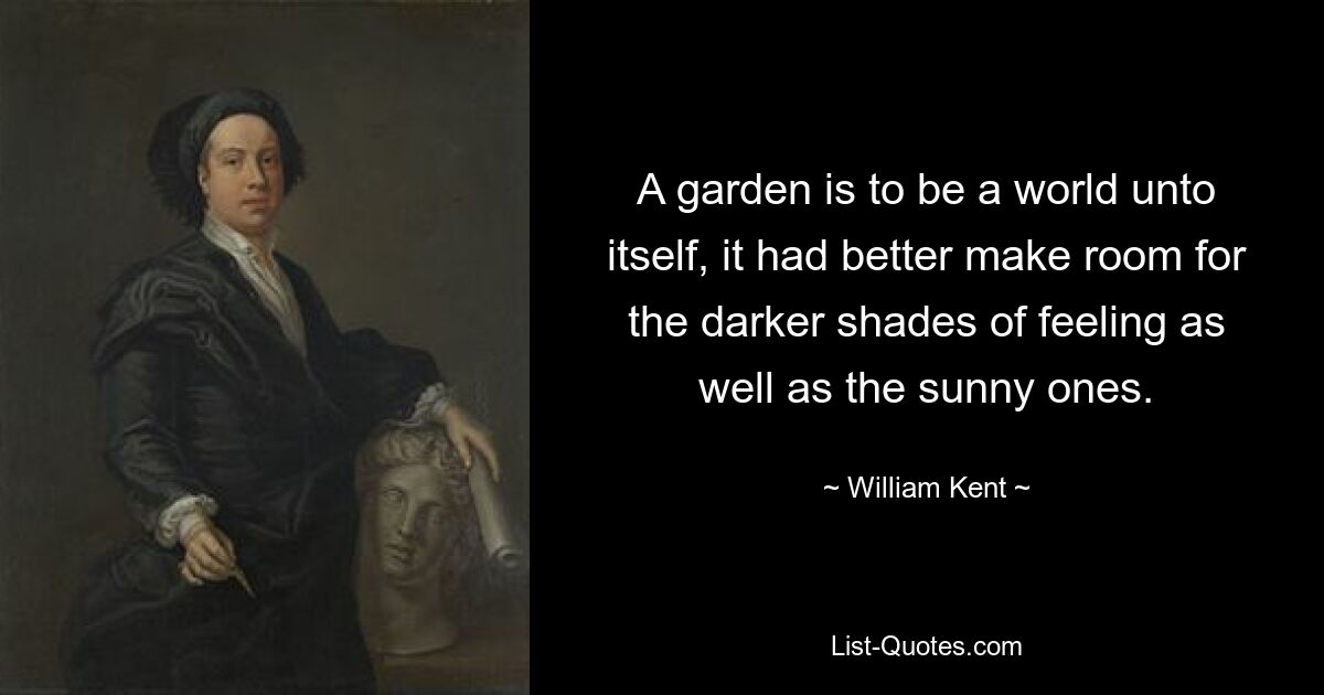 A garden is to be a world unto itself, it had better make room for the darker shades of feeling as well as the sunny ones. — © William Kent