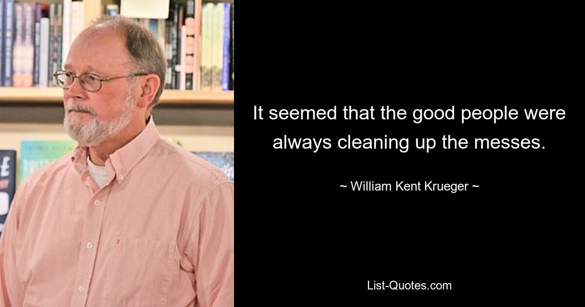 It seemed that the good people were always cleaning up the messes. — © William Kent Krueger