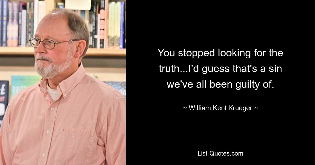 You stopped looking for the truth...I'd guess that's a sin we've all been guilty of. — © William Kent Krueger