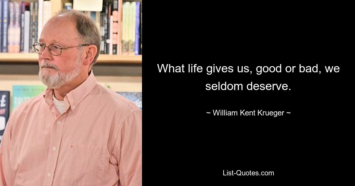 What life gives us, good or bad, we seldom deserve. — © William Kent Krueger