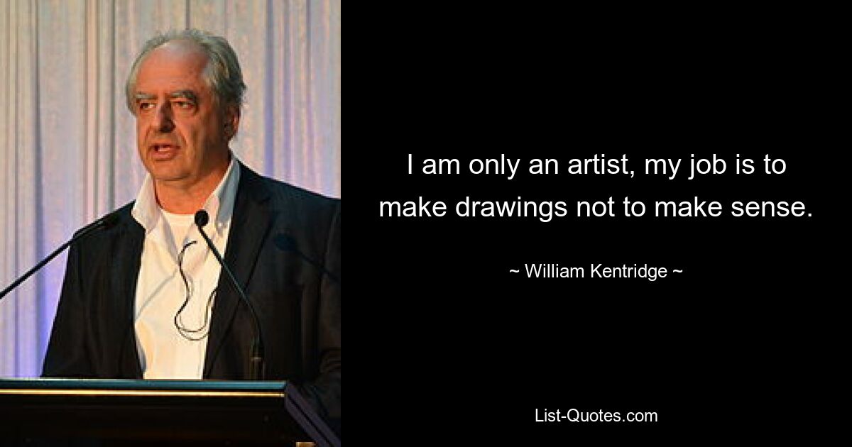 I am only an artist, my job is to make drawings not to make sense. — © William Kentridge