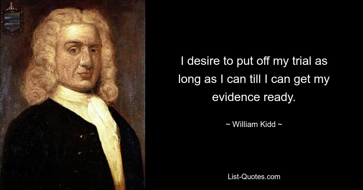 I desire to put off my trial as long as I can till I can get my evidence ready. — © William Kidd