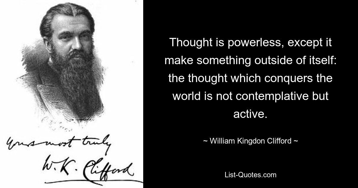 Thought is powerless, except it make something outside of itself: the thought which conquers the world is not contemplative but active. — © William Kingdon Clifford