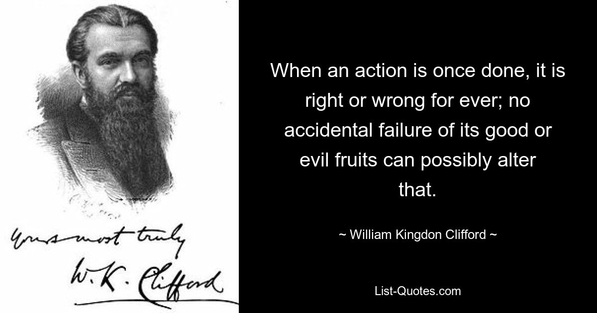 When an action is once done, it is right or wrong for ever; no accidental failure of its good or evil fruits can possibly alter that. — © William Kingdon Clifford