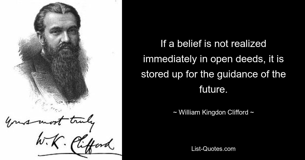 If a belief is not realized immediately in open deeds, it is stored up for the guidance of the future. — © William Kingdon Clifford