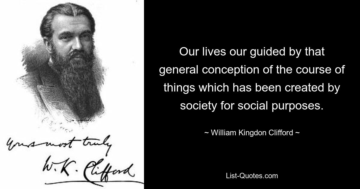 Our lives our guided by that general conception of the course of things which has been created by society for social purposes. — © William Kingdon Clifford