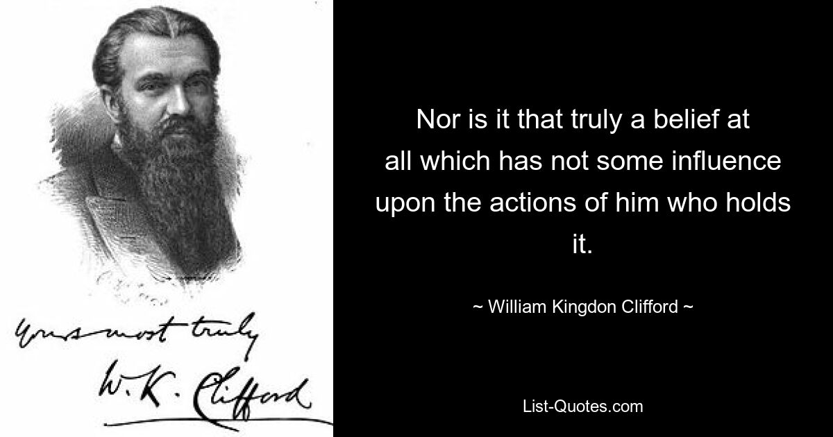 Nor is it that truly a belief at all which has not some influence upon the actions of him who holds it. — © William Kingdon Clifford