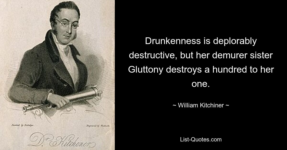 Drunkenness is deplorably destructive, but her demurer sister Gluttony destroys a hundred to her one. — © William Kitchiner