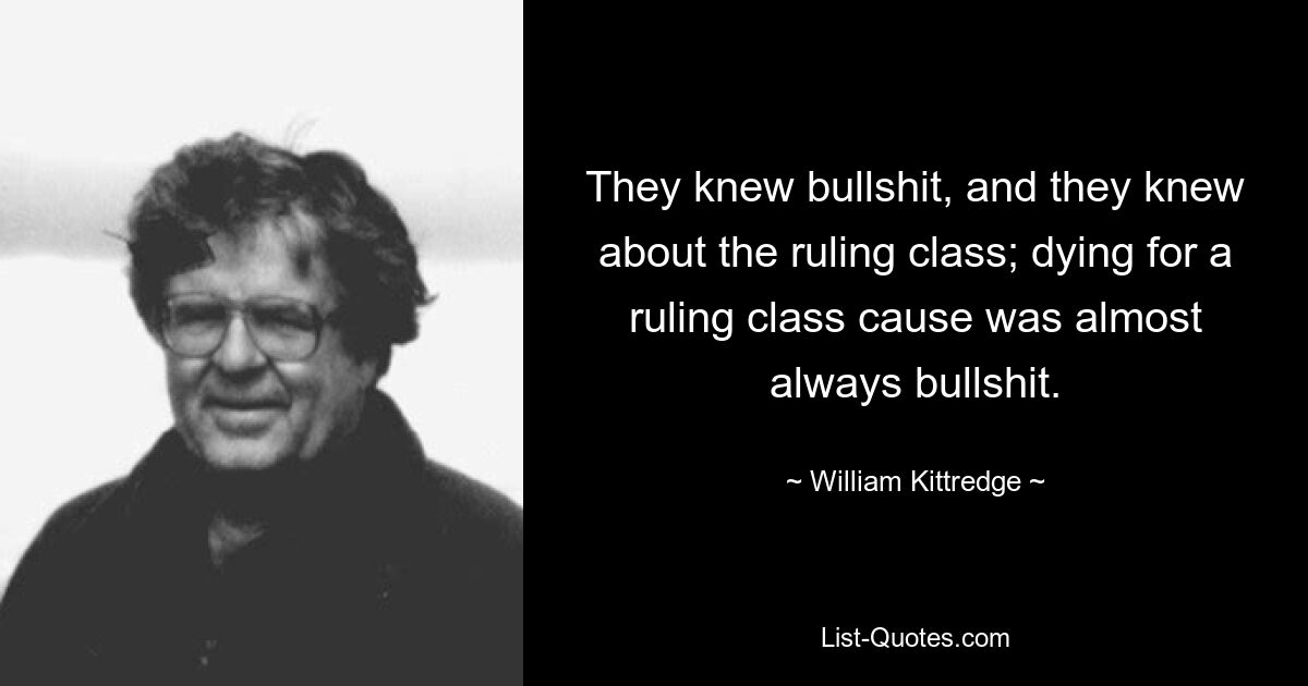 They knew bullshit, and they knew about the ruling class; dying for a ruling class cause was almost always bullshit. — © William Kittredge