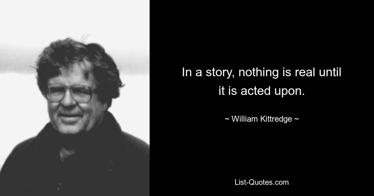 In a story, nothing is real until it is acted upon. — © William Kittredge