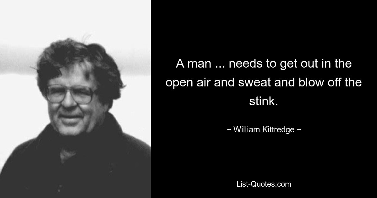 A man ... needs to get out in the open air and sweat and blow off the stink. — © William Kittredge