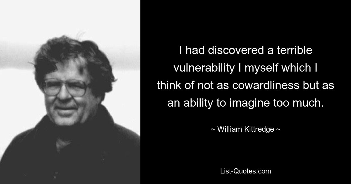 Ich hatte selbst eine schreckliche Verletzlichkeit entdeckt, die ich nicht als Feigheit betrachte, sondern als die Fähigkeit, mir zu viel vorzustellen. — © William Kittredge 