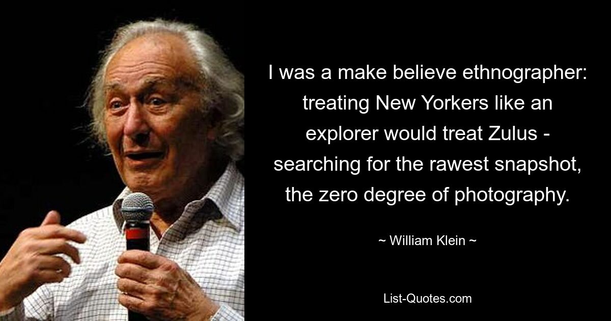 I was a make believe ethnographer: treating New Yorkers like an explorer would treat Zulus - searching for the rawest snapshot, the zero degree of photography. — © William Klein