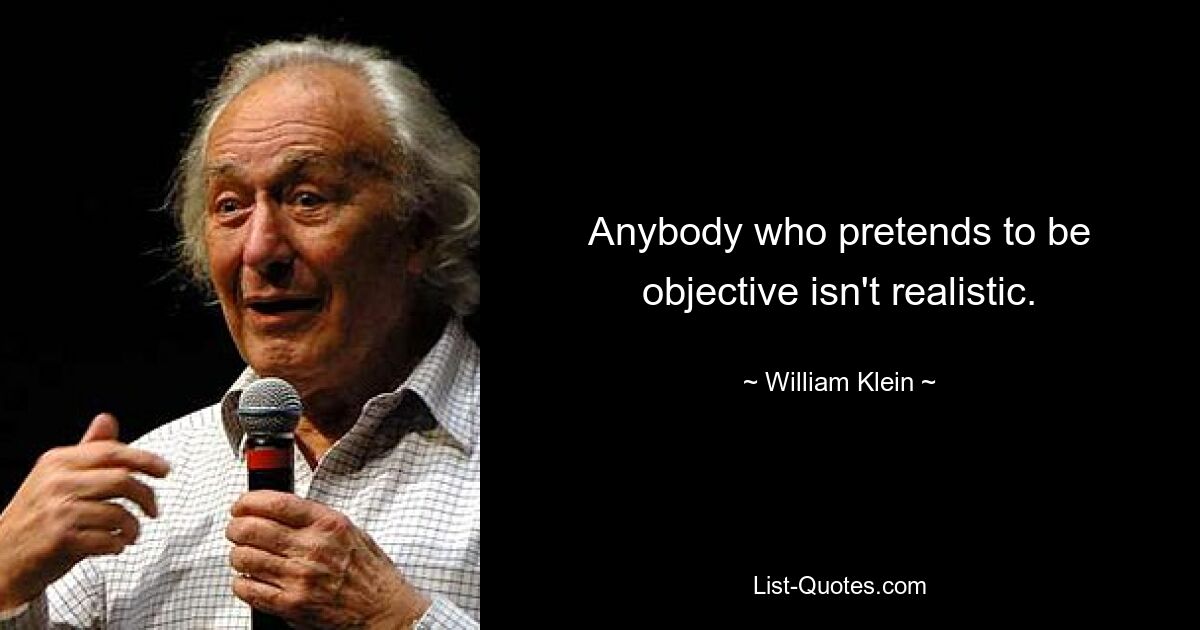 Anybody who pretends to be objective isn't realistic. — © William Klein