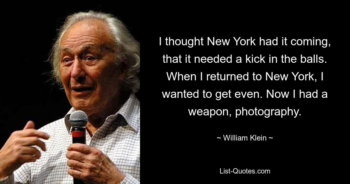 I thought New York had it coming, that it needed a kick in the balls. When I returned to New York, I wanted to get even. Now I had a weapon, photography. — © William Klein