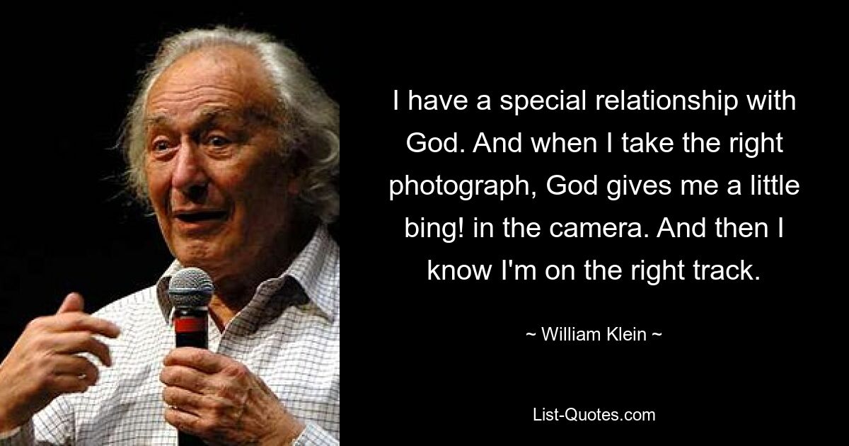 I have a special relationship with God. And when I take the right photograph, God gives me a little bing! in the camera. And then I know I'm on the right track. — © William Klein