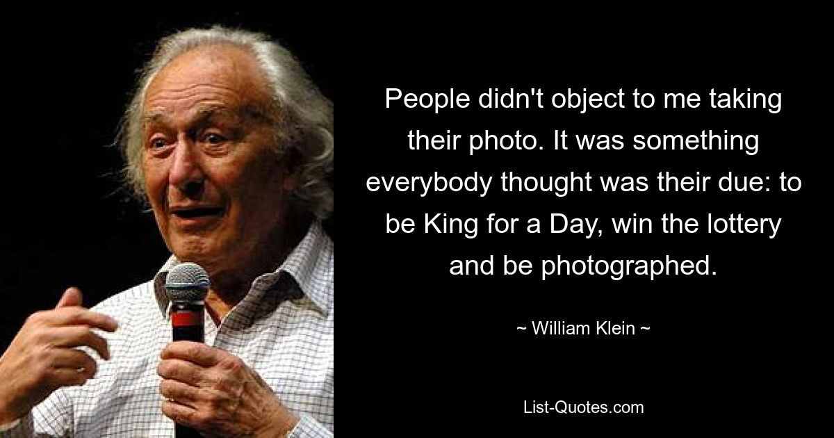 People didn't object to me taking their photo. It was something everybody thought was their due: to be King for a Day, win the lottery and be photographed. — © William Klein