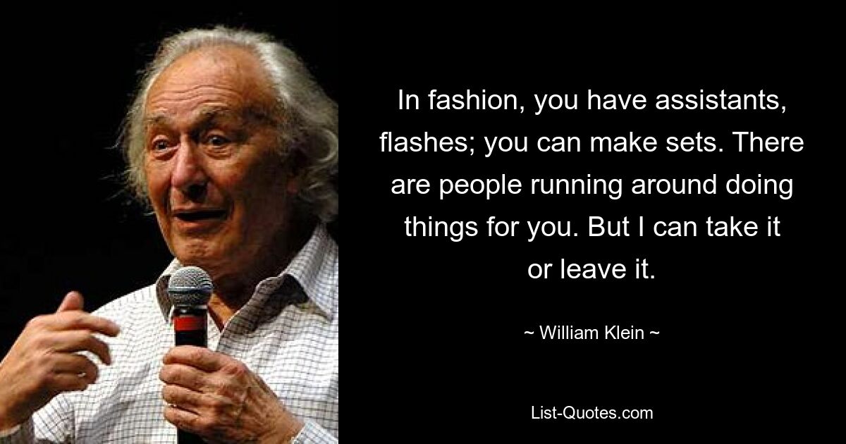 In fashion, you have assistants, flashes; you can make sets. There are people running around doing things for you. But I can take it or leave it. — © William Klein