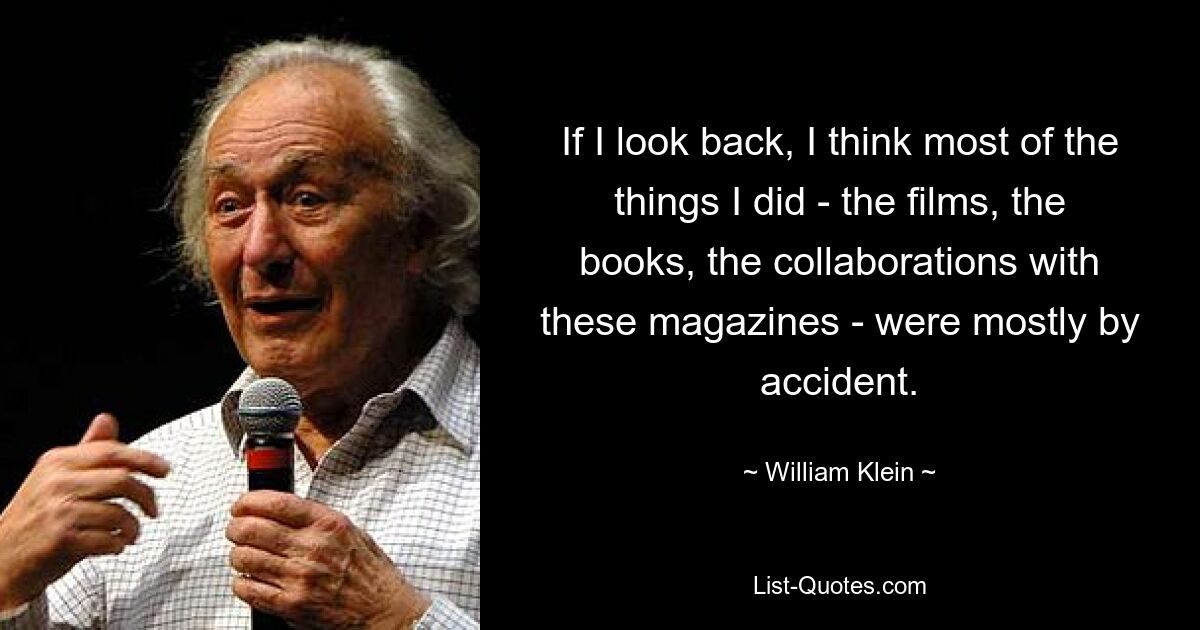 If I look back, I think most of the things I did - the films, the books, the collaborations with these magazines - were mostly by accident. — © William Klein