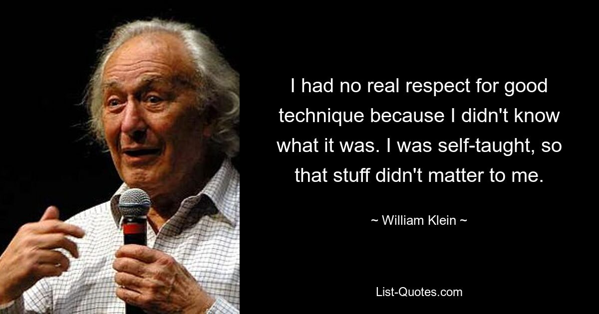 I had no real respect for good technique because I didn't know what it was. I was self-taught, so that stuff didn't matter to me. — © William Klein