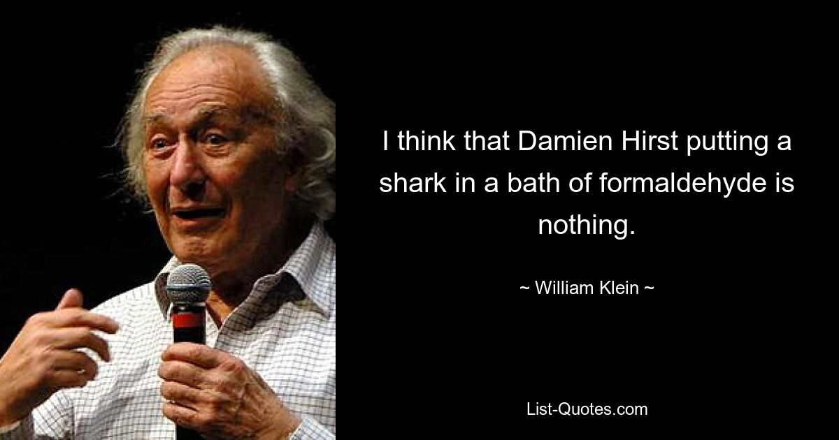 I think that Damien Hirst putting a shark in a bath of formaldehyde is nothing. — © William Klein