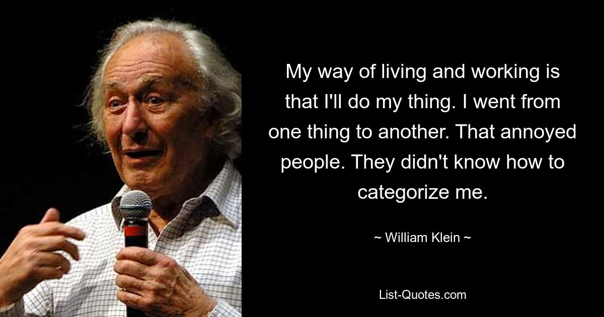 My way of living and working is that I'll do my thing. I went from one thing to another. That annoyed people. They didn't know how to categorize me. — © William Klein