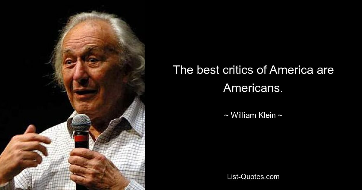 The best critics of America are Americans. — © William Klein