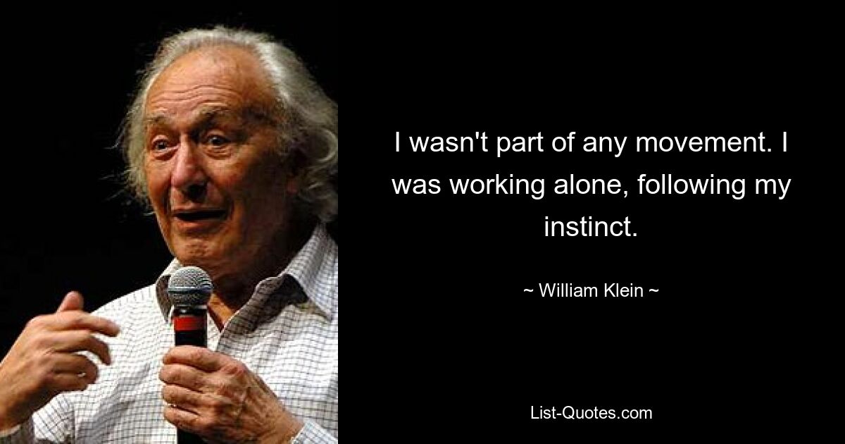I wasn't part of any movement. I was working alone, following my instinct. — © William Klein