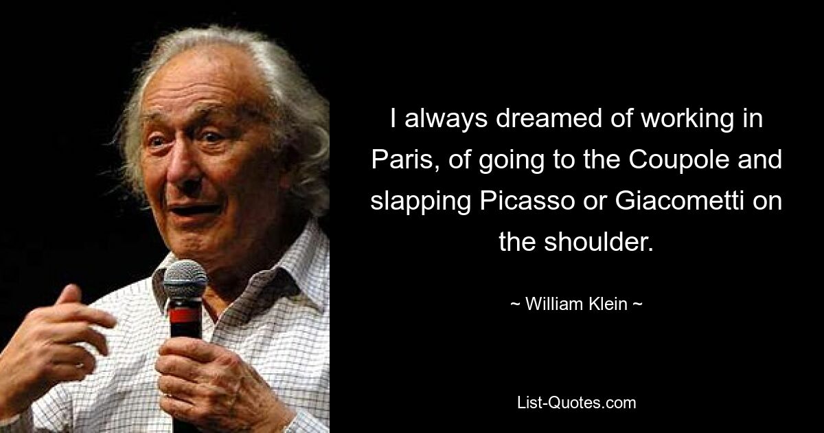 I always dreamed of working in Paris, of going to the Coupole and slapping Picasso or Giacometti on the shoulder. — © William Klein