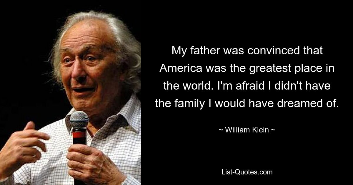 My father was convinced that America was the greatest place in the world. I'm afraid I didn't have the family I would have dreamed of. — © William Klein