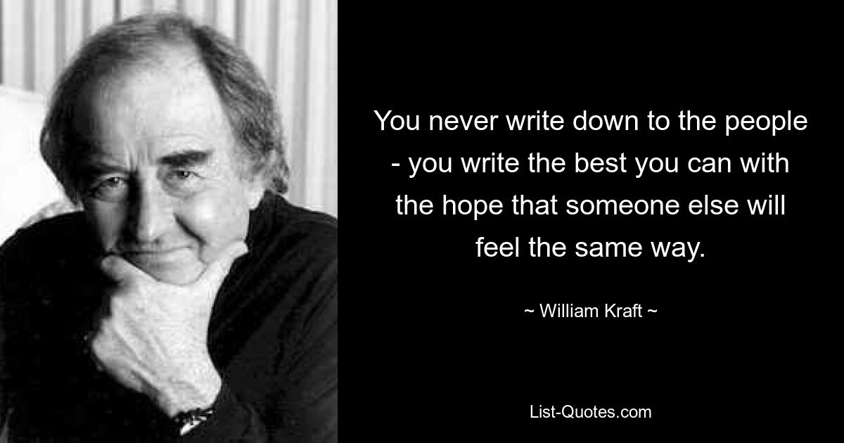 You never write down to the people - you write the best you can with the hope that someone else will feel the same way. — © William Kraft