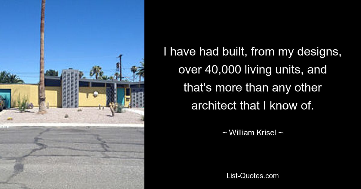 I have had built, from my designs, over 40,000 living units, and that's more than any other architect that I know of. — © William Krisel