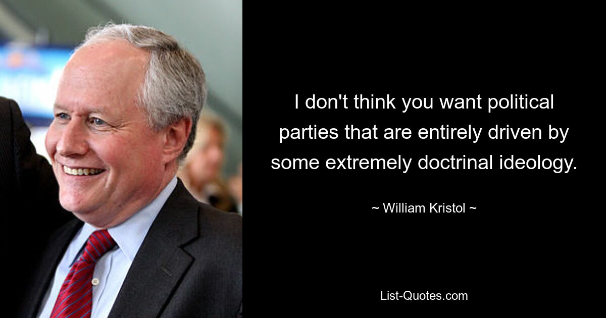 I don't think you want political parties that are entirely driven by some extremely doctrinal ideology. — © William Kristol