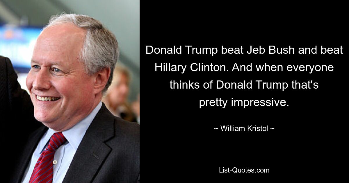 Donald Trump beat Jeb Bush and beat Hillary Clinton. And when everyone thinks of Donald Trump that's pretty impressive. — © William Kristol