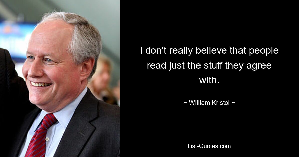 I don't really believe that people read just the stuff they agree with. — © William Kristol