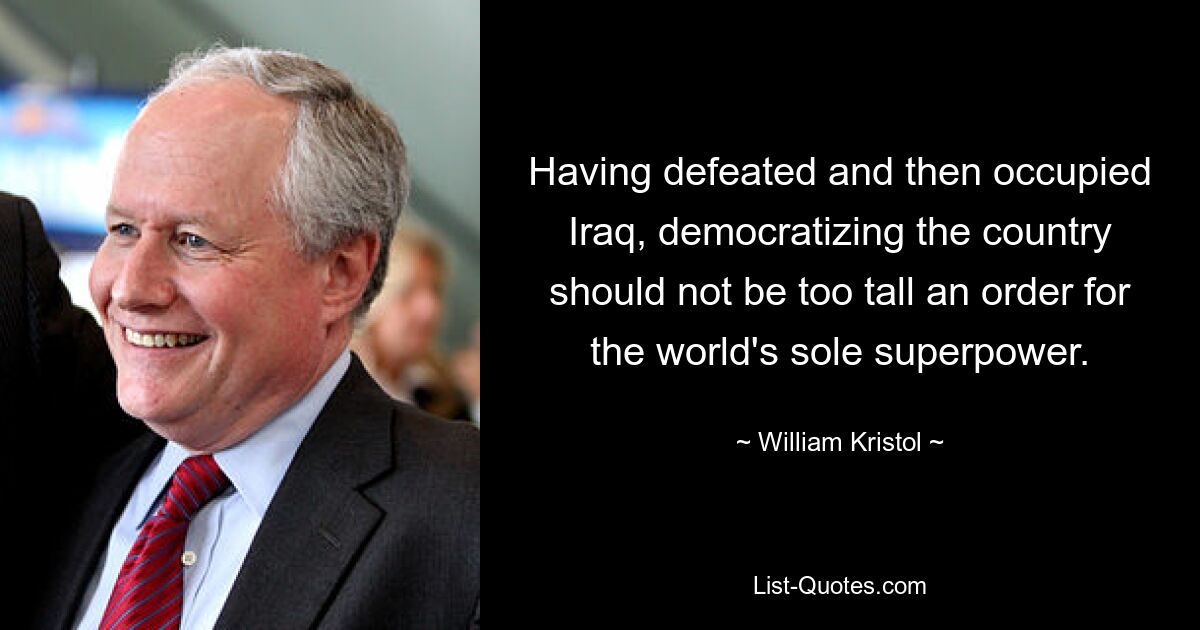 Having defeated and then occupied Iraq, democratizing the country should not be too tall an order for the world's sole superpower. — © William Kristol