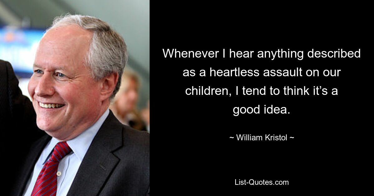 Whenever I hear anything described as a heartless assault on our children, I tend to think it’s a good idea. — © William Kristol