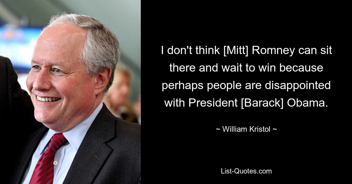 I don't think [Mitt] Romney can sit there and wait to win because perhaps people are disappointed with President [Barack] Obama. — © William Kristol