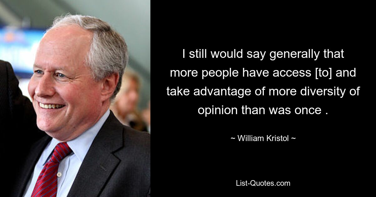 I still would say generally that more people have access [to] and take advantage of more diversity of opinion than was once . — © William Kristol