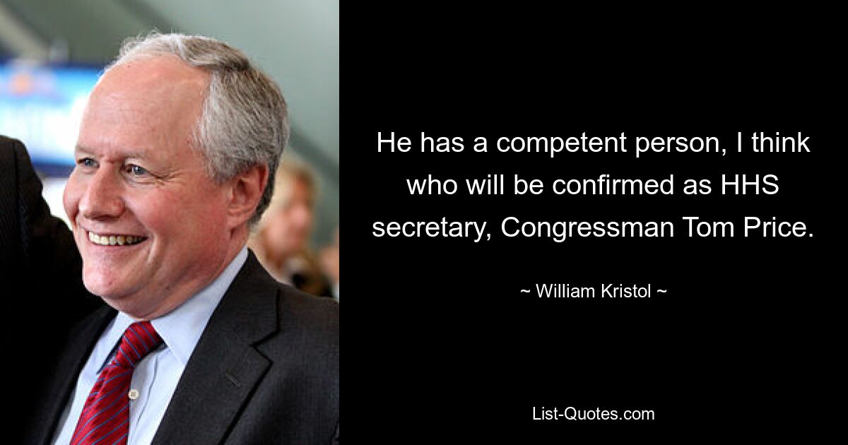 He has a competent person, I think who will be confirmed as HHS secretary, Congressman Tom Price. — © William Kristol