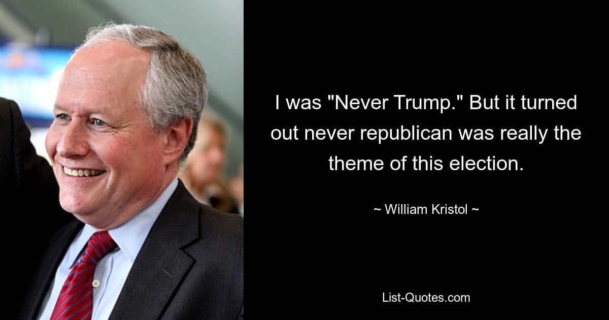 I was "Never Trump." But it turned out never republican was really the theme of this election. — © William Kristol