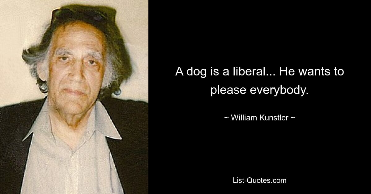 A dog is a liberal... He wants to please everybody. — © William Kunstler